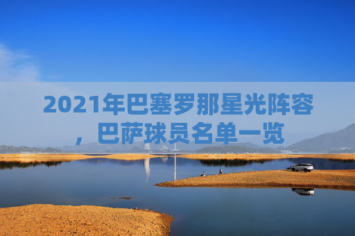2021年巴塞罗那星光阵容,巴萨球员名单一览 2021年巴塞罗那星光阵容,巴萨球员名单一览