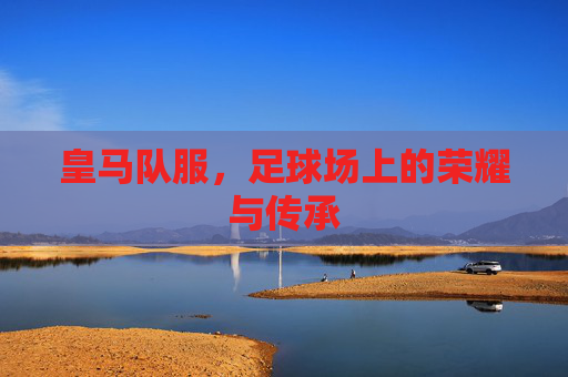 皇马队服，足球场上的荣耀与传承