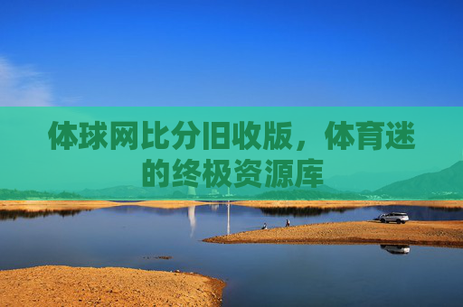 体球网比分旧收版，体育迷的终极资源库