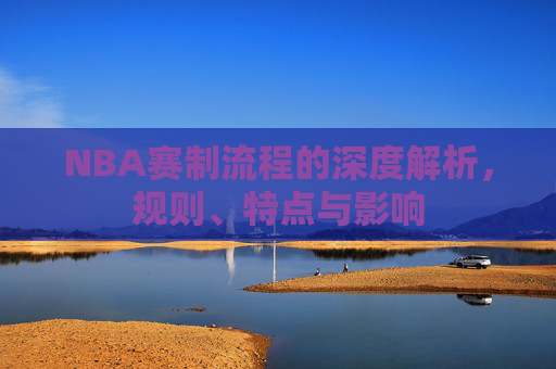 NBA赛制流程的深度解析，规则、特点与影响