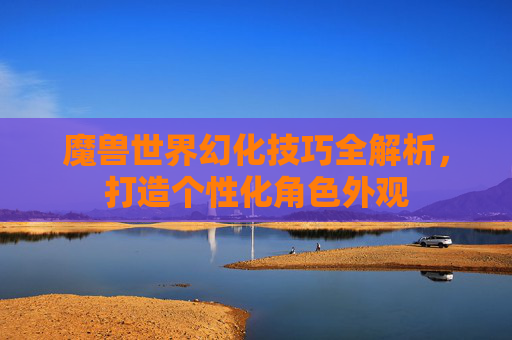 魔兽世界幻化技巧全解析，打造个性化角色外观