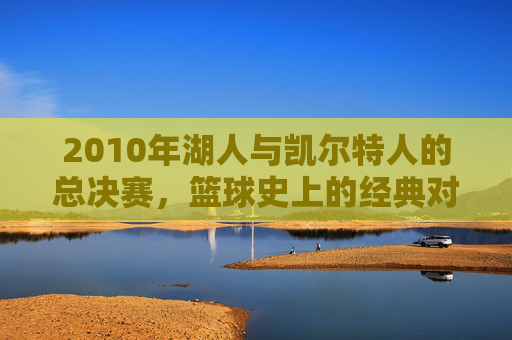 2010年湖人与凯尔特人的总决赛，篮球史上的经典对决