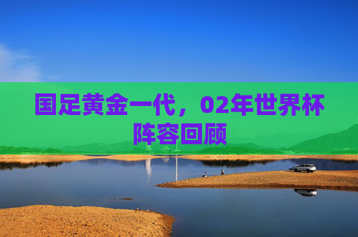 国足黄金一代，02年世界杯阵容回顾