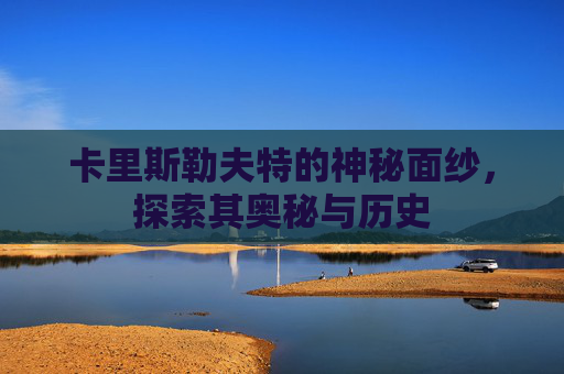 卡里斯勒夫特的神秘面纱，探索其奥秘与历史