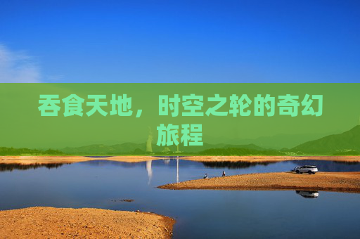 吞食天地，时空之轮的奇幻旅程