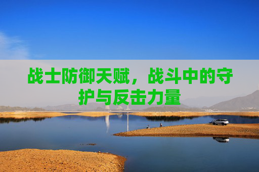战士防御天赋，战斗中的守护与反击力量