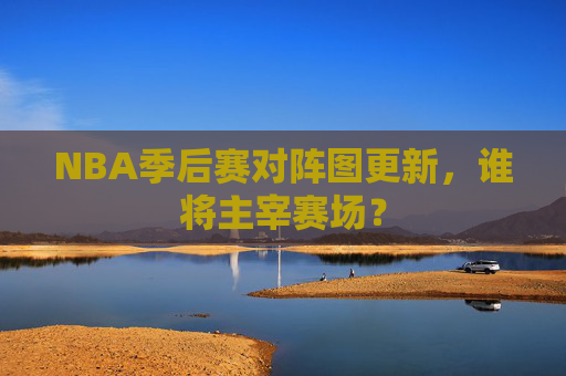 NBA季后赛对阵图更新,谁将主宰赛场? NBA季后赛对阵图更新,谁将主宰赛场?