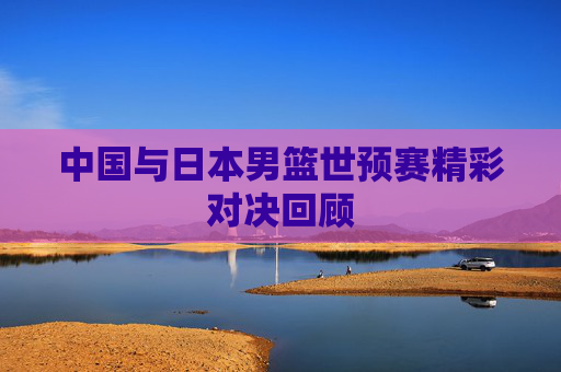 中国与日本男篮世预赛精彩对决回顾