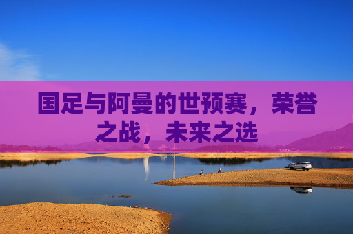 国足与阿曼的世预赛，荣誉之战，未来之选