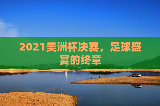 2021美洲杯决赛，足球盛宴的终章