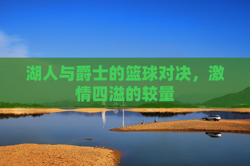 湖人与爵士的篮球对决，激情四溢的较量