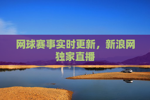 网球赛事实时更新，新浪网独家直播