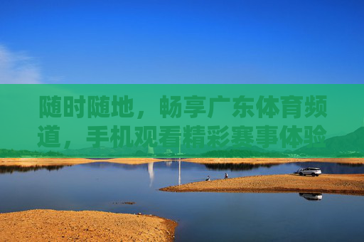 随时随地，畅享广东体育频道，手机观看精彩赛事体验