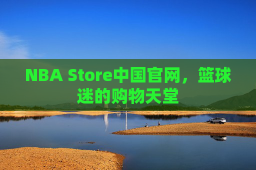 NBA Store中国官网，篮球迷的购物天堂