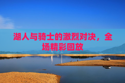 湖人与骑士的激烈对决,全场精彩回放 湖人与骑士的激烈对决,全场精彩回放