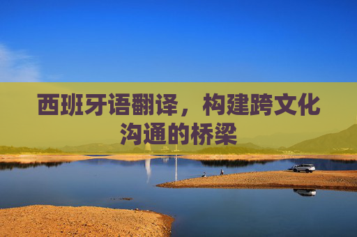 西班牙语翻译，构建跨文化沟通的桥梁
