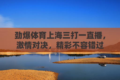 劲爆体育上海三打一直播，激情对决，精彩不容错过