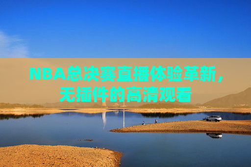 NBA总决赛直播体验革新,无插件的高清观看 NBA总决赛直播体验革新,无插件的高清观看