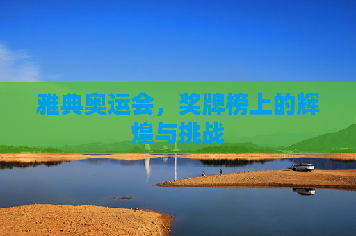 雅典奥运会,奖牌榜上的辉煌与挑战 雅典奥运会,奖牌榜上的辉煌与挑战