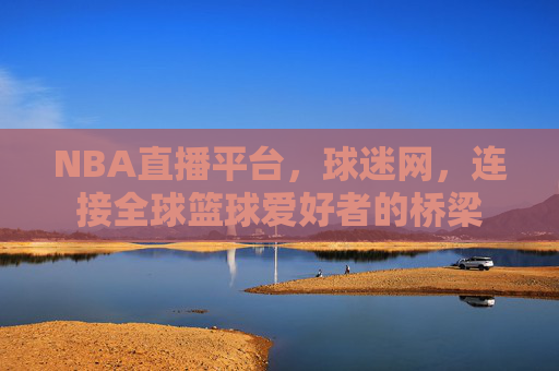 NBA直播平台,球迷网,连接全球篮球爱好者的桥梁 NBA直播平台,球迷网,连接全球篮球爱好者的桥梁