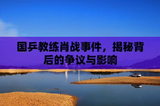 国乒教练肖战事件,揭秘背后的争议与影响 国乒教练肖战事件,揭秘背后的争议与影响