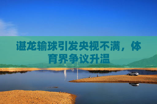 谌龙输球引发央视不满,体育界争议升温 谌龙输球引发央视不满,体育界争议升温