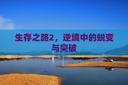 生存之路2，逆境中的蜕变与突破