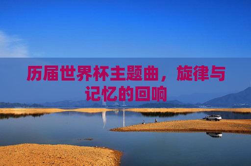 历届世界杯主题曲，旋律与记忆的回响