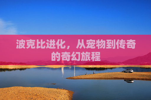 波克比进化，从宠物到传奇的奇幻旅程