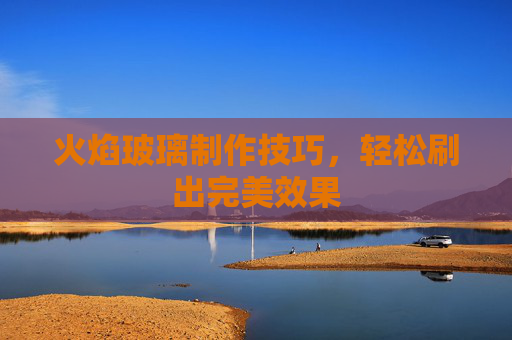 火焰玻璃制作技巧，轻松刷出完美效果