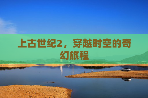 上古世纪2，穿越时空的奇幻旅程