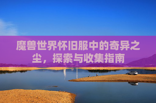 魔兽世界怀旧服中的奇异之尘，探索与收集指南