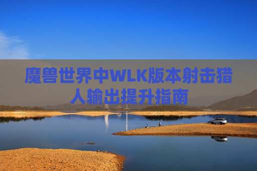 魔兽世界中WLK版本射击猎人输出提升指南