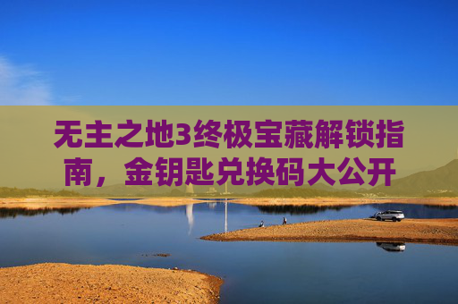 无主之地3终极宝藏解锁指南，金钥匙兑换码大公开