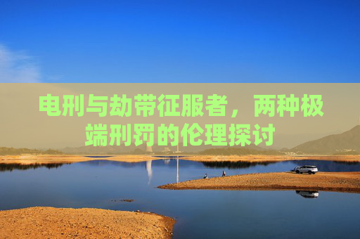 电刑与劫带征服者，两种极端刑罚的伦理探讨