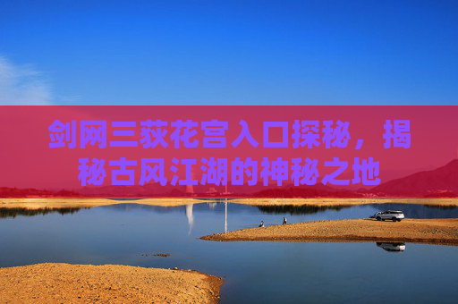 剑网三荻花宫入口探秘，揭秘古风江湖的神秘之地