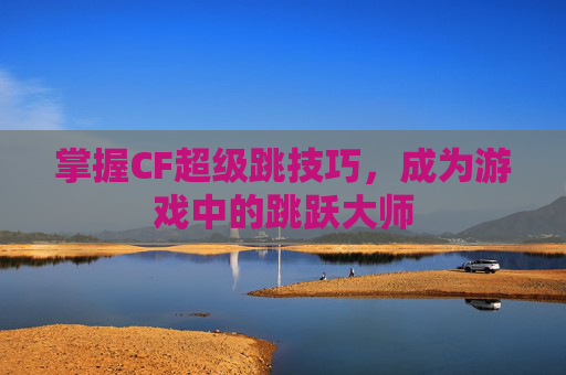 掌握CF超级跳技巧，成为游戏中的跳跃大师