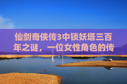 仙剑奇侠传3中锁妖塔三百年之谜，一位女性角色的传奇故事
