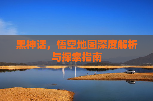 黑神话，悟空地图深度解析与探索指南