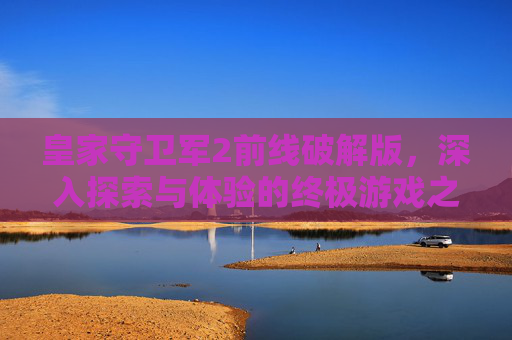 皇家守卫军2前线破解版，深入探索与体验的终极游戏之旅
