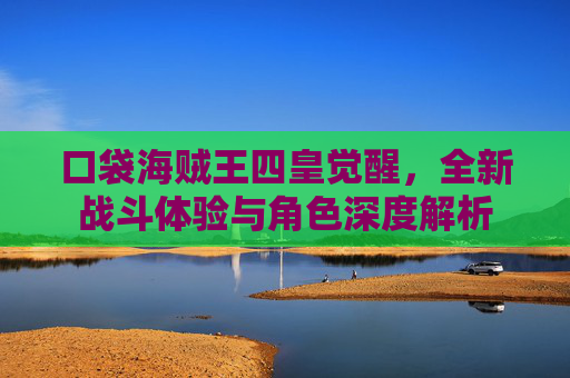 口袋海贼王四皇觉醒，全新战斗体验与角色深度解析