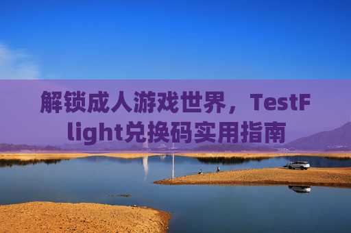 解锁成人游戏世界，TestFlight兑换码实用指南