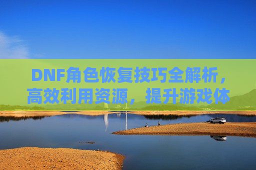 DNF角色恢复技巧全解析，高效利用资源，提升游戏体验