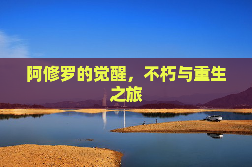 阿修罗的觉醒，不朽与重生之旅