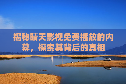 揭秘晴天影视免费播放的内幕，探索其背后的真相