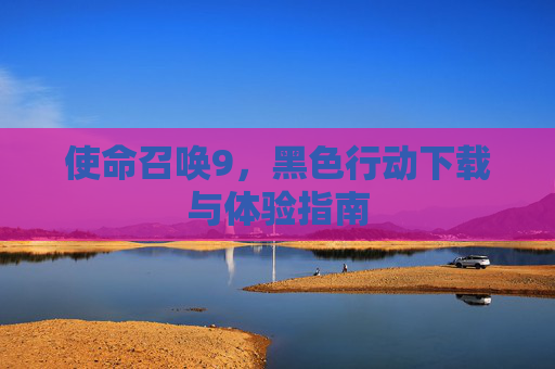 使命召唤9，黑色行动下载与体验指南