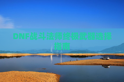 DNF战斗法师终极武器选择指南