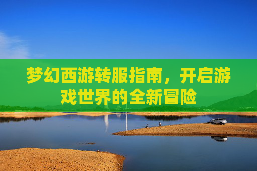 梦幻西游转服指南，开启游戏世界的全新冒险