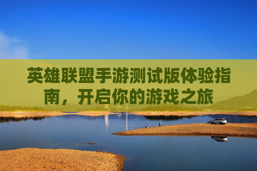 英雄联盟手游测试版体验指南，开启你的游戏之旅
