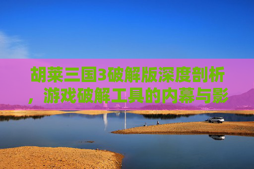 胡莱三国3破解版深度剖析，游戏破解工具的内幕与影响